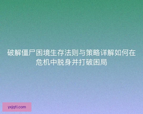 破解僵尸困境生存法则与策略详解如何在危机中脱身并打破困局