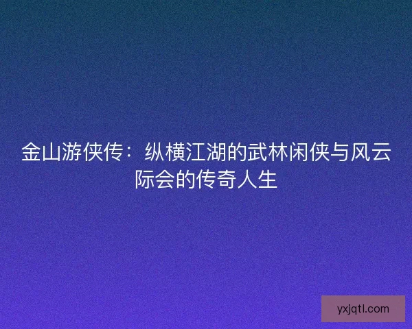 金山游侠传：纵横江湖的武林闲侠与风云际会的传奇人生