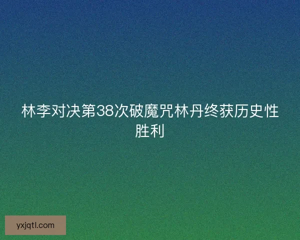 林李对决第38次破魔咒林丹终获历史性胜利