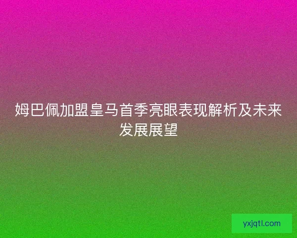姆巴佩加盟皇马首季亮眼表现解析及未来发展展望