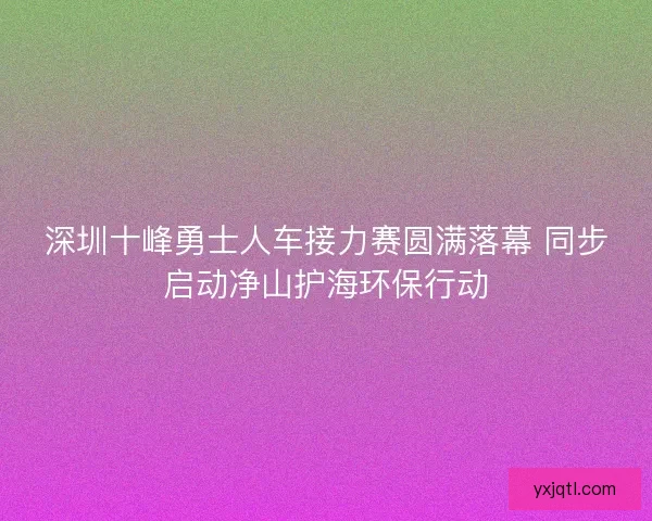 深圳十峰勇士人车接力赛圆满落幕 同步启动净山护海环保行动