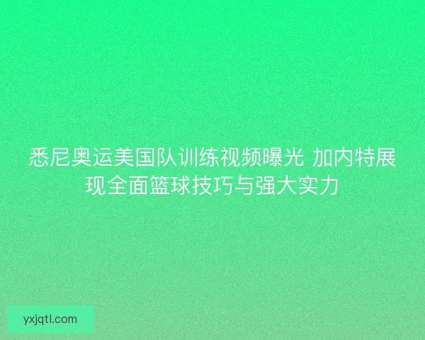悉尼奥运美国队训练视频曝光 加内特展现全面篮球技巧与强大实力