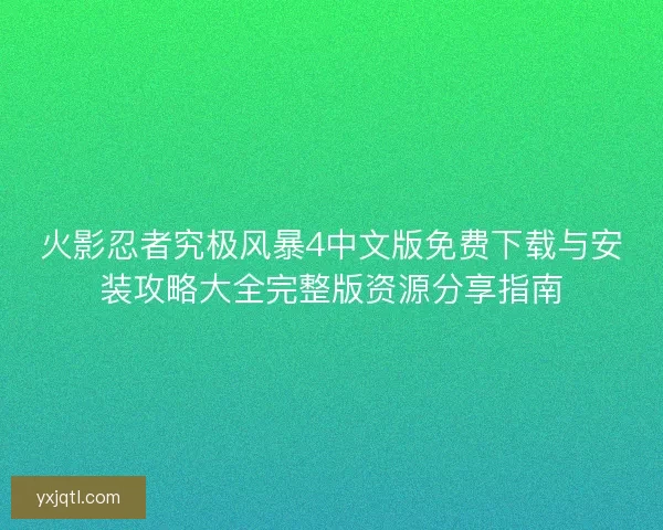 火影忍者究极风暴4中文版免费下载与安装攻略大全完整版资源分享指南