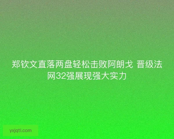郑钦文直落两盘轻松击败阿朗戈 晋级法网32强展现强大实力