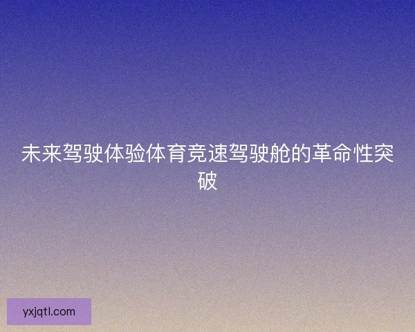 未来驾驶体验体育竞速驾驶舱的革命性突破