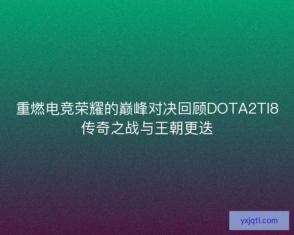 重燃电竞荣耀的巅峰对决回顾DOTA2TI8传奇之战与王朝更迭