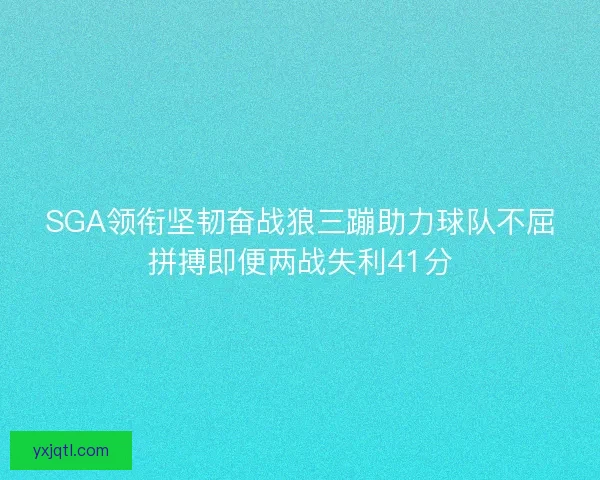 SGA领衔坚韧奋战狼三蹦助力球队不屈拼搏即便两战失利41分