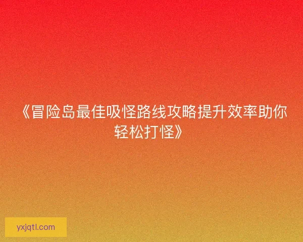 《冒险岛最佳吸怪路线攻略提升效率助你轻松打怪》