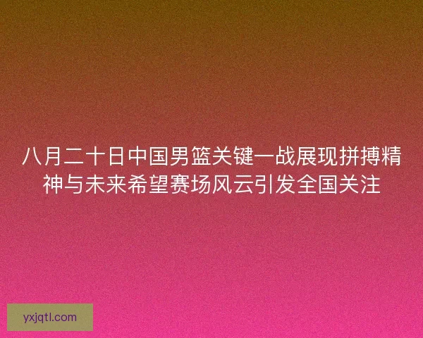 八月二十日中国男篮关键一战展现拼搏精神与未来希望赛场风云引发全国关注