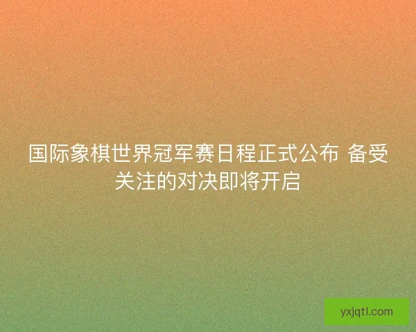 国际象棋世界冠军赛日程正式公布 备受关注的对决即将开启