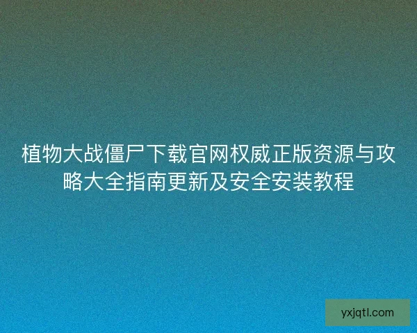 植物大战僵尸下载官网权威正版资源与攻略大全指南更新及安全安装教程