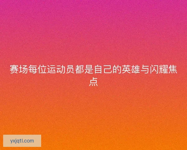 赛场每位运动员都是自己的英雄与闪耀焦点